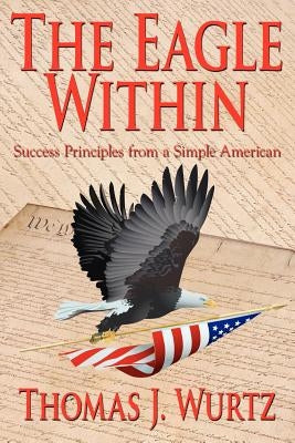 The Eagle Within: Success Principles from a Simple American by Wurtz, Thomas J.