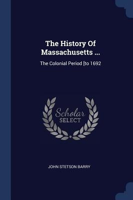 The History Of Massachusetts ...: The Colonial Period [to 1692 by Barry, John Stetson