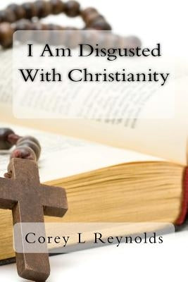 I Am Disgusted With Christianity by Reynolds, Corey L.