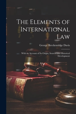 The Elements of International Law: With an Account of Its Origin, Sources and Historical Development by Davis, George Breckenridge