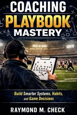 Coaching Playbook Mastery: Build smarter systems habits and game decisions by Check, Raymond M.