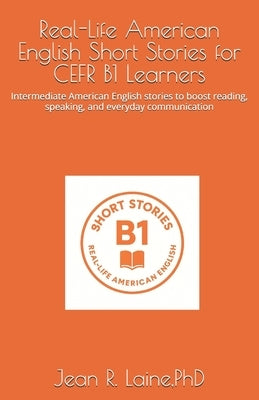 Real-Life American English Short Stories for CEFR B1 Learners: Intermediate American English stories to boost reading, speaking, and everyday communic by Laine, Jean Robert
