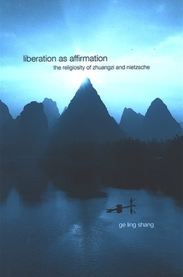 Liberation as Affirmation: The Religiosity of Zhuangzi and Nietzsche by Shang, Ge Ling