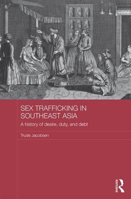 Sex Trafficking in Southeast Asia: A History of Desire, Duty, and Debt by Jacobsen, Trude