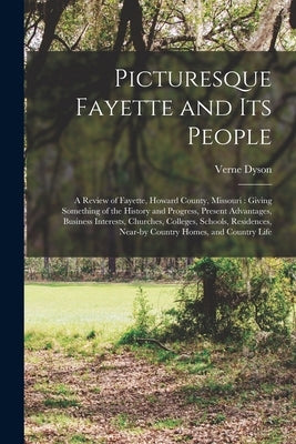 Picturesque Fayette and its People: A Review of Fayette, Howard County, Missouri: Giving Something of the History and Progress, Present Advantages, Bu by Dyson, Verne