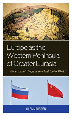 Europe as the Western Peninsula of Greater Eurasia: Geoeconomic Regions in a Multipolar World by Diesen, Glenn