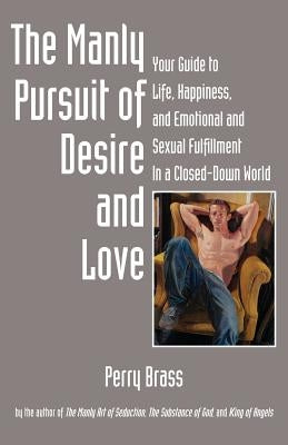The Manly Pursuit of Desire and Love: Your Guide to Life, Happiness, and Emotional and Sexual Fulfillment in a Closed-Down World by Brass, Perry