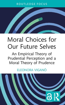 Moral Choices for Our Future Selves: An Empirical Theory of Prudential Perception and a Moral Theory of Prudence by Viganò, Eleonora