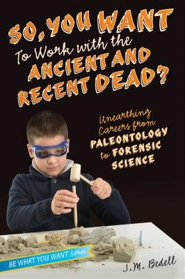 So, You Want to Work with the Ancient and Recent Dead?: Unearthing Careers from Paleontology to Forensic Science by Bedell, J. M.