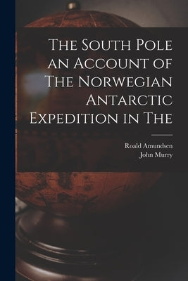 The South Pole an Account of The Norwegian Antarctic Expedition in The by Amundsen, Roald