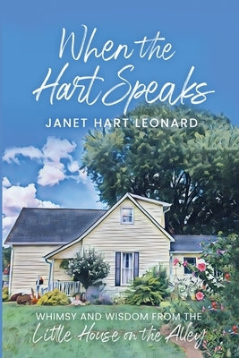 When the Hart Speaks: Whimsy and Wisdom from the Little House on the Alley by Hart Leonard, Janet