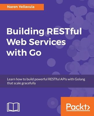 Building RESTful Web services with Go by Yellavula, Naren