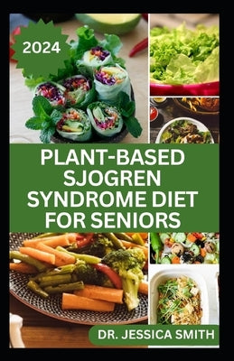 Plant-Based Sjogren Syndrome Diet for Seniors: A Vegetarian Eating Guide with Recipes to Help Older Adults Reduce Inflammation and Prevent This Diseas by Smith, Jessica