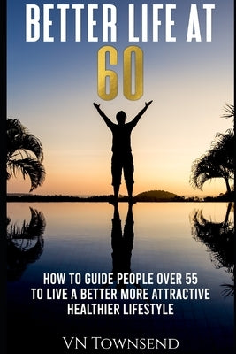 Better Life at 60: How to Guide People Over 55 to Live a Better More Attractive Healthier Lifestyle. by Townsend, Vn