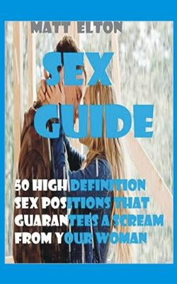 Sex Guide: 50 High Definition Sex Positions That Guarantees A Scream From Your Woman by Elton, Matt