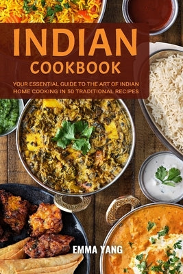 Indian Cookbook: Your Essential Guide To The Art Of Indian Home Cooking In 50 Traditional Recipes by Yang, Emma