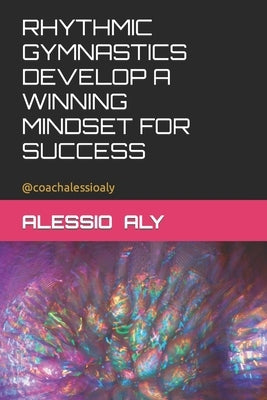 Rhythmic Gymnastics Develop a Winning Mindset for Success by Aly, Alessio