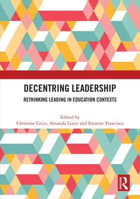Decentring Leadership: Rethinking Leading in Education Contexts by Grice, Christine