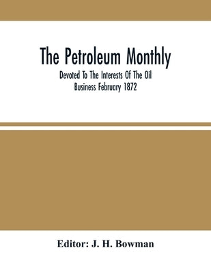 The Petroleum Monthly; Devoted To The Interests Of The Oil Business February 1872 by Bowman, J. H.