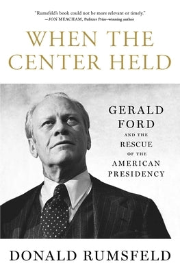 When the Center Held: Gerald Ford and the Rescue of the American Presidency by Rumsfeld, Donald