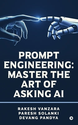 Prompt Engineering: Master the Art of Asking AI by Rakesh Vanzara