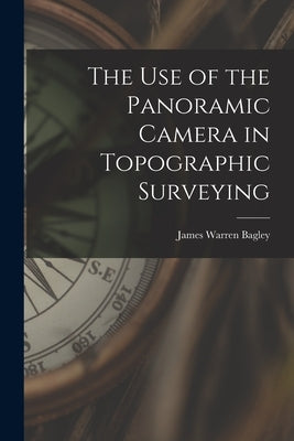 The Use of the Panoramic Camera in Topographic Surveying by Bagley, James Warren