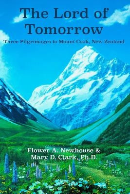 The Lord of Tomorrow: Three Pilgrimages to Mt. Cook, New Zealand by Newhouse, Flower A.