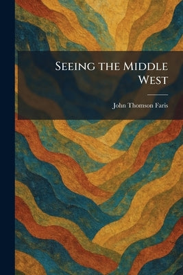Seeing the Middle West by Faris, John Thomson