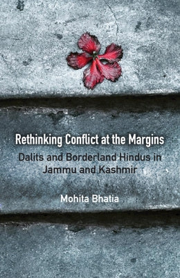 Rethinking Conflict at the Margins: Dalits and Borderland Hindus in Jammu and Kashmir by Bhatia, Mohita