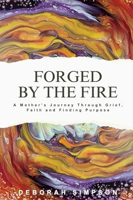 Forged By The Fire: A Mother's Journey Through Grief, Faith and Finding Purpose by Simpson, Deborah