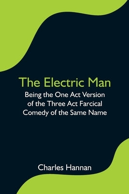 The Electric Man; Being the One Act Version of the Three Act Farcical Comedy of the Same Name by Hannan, Charles