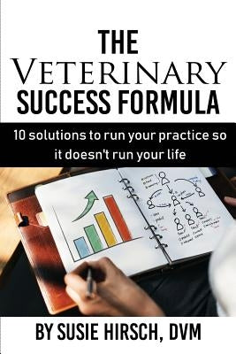 The Veterinary Success Formula: 10 Solutions to Run Your Business So It Doesn't Run Your Life by Hirsch DVM, Susie