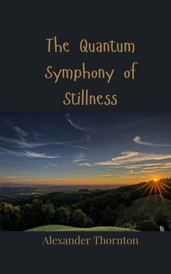 The Quantum Symphony of Stillness by Thornton, Alexander