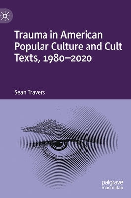 Trauma in American Popular Culture and Cult Texts, 1980-2020 by Travers, Sean