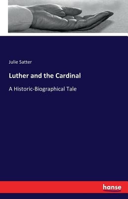 Luther and the Cardinal: A Historic-Biographical Tale by Satter, Julie