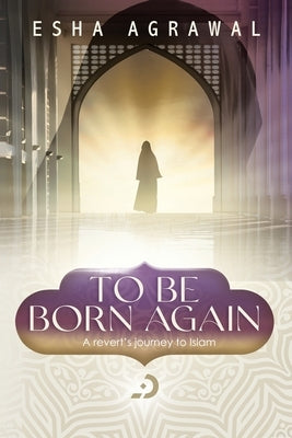 To Be Born Again: A Revert's Journey to Islam by Agrawal, Esha