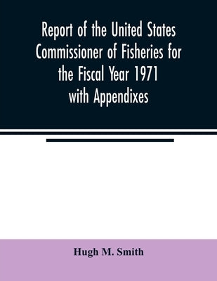 Report of the United States Commissioner of Fisheries for the Fiscal Year 1971 with Appendixes by M. Smith, Hugh
