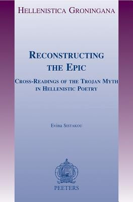 Reconstructing the Epic: Cross-Readings of the Trojan Myth in Hellenistic Poetry by Sistakou, E.