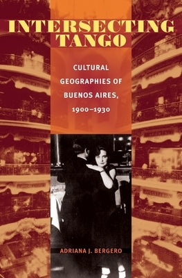 Intersecting Tango: Cultural Geographies of Buenos Aires, 1900-1930 by Bergero, Adriana