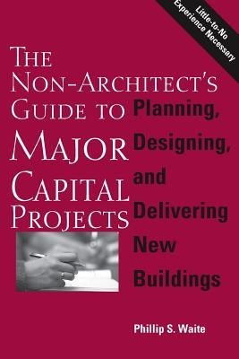The Non-Architect's Guide to Major Capital Projects by Waite, Phillip