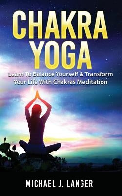 Chakra Yoga: Learn To Balance Yourself & Transform Your Life With Chakras Meditation by Langer, Michael J.