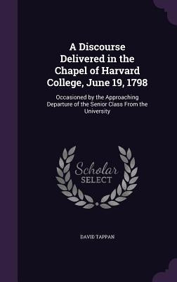 A Discourse Delivered in the Chapel of Harvard College, June 19, 1798: Occasioned by the Approaching Departure of the Senior Class From the University by Tappan, David