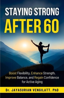 Staying Strong After 60: Boost Flexibility, Enhance Strength, Improve Balance, and Regain Confidence for Active Aging by Vengilatt, Jayasurian