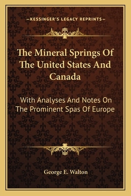 The Mineral Springs Of The United States And Canada: With Analyses And Notes On The Prominent Spas Of Europe by Walton, George E.