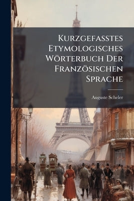 Kurzgefasstes Etymologisches Wörterbuch Der Französischen Sprache by Scheler, Auguste