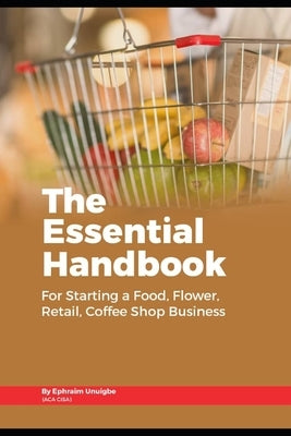 The Essential Handbook for Starting a Food, Flower, Retail, or Coffee Shop Business by Unuigbe, Ephraim