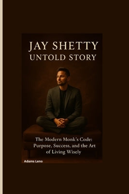 Jay Shetty Untold Story: The Modern Monk's Code: Purpose, Success, and the Art of Living Wisely by Leno, Adams