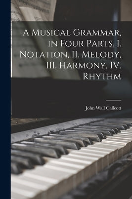 A Musical Grammar, in Four Parts. I. Notation, II. Melody, III. Harmony, IV. Rhythm by Callcott, John Wall 1766-1821