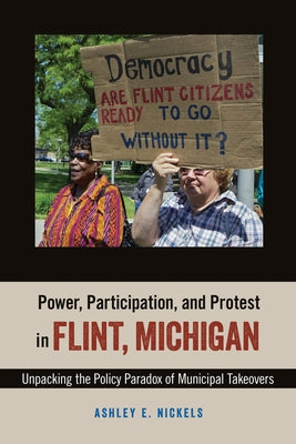 Power, Participation, and Protest in Flint, Michigan: Unpacking the Policy Paradox of Municipal Takeovers by Nickels, Ashley E.