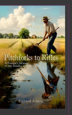 Pitchforks to Rifles: A Farmer's Journey in the Dakota and Civil Wars by Andrus, Richard
